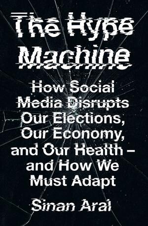 The Hype Machine: How Social Media Disrupts Our Elections, Our Economy and Our Health – and How We Must Adapt by Sinan Aral, Sinan Aral