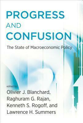 Progress and Confusion: The State of Macroeconomic Policy by Lawrence H. Summers, Olivier J. Blanchard, Kenneth S. Rogoff, Raghuram G. Rajan