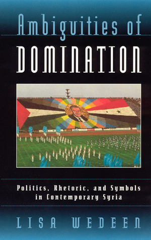 Ambiguities of Domination: Politics, Rhetoric, and Symbols in Contemporary Syria by Lisa Wedeen