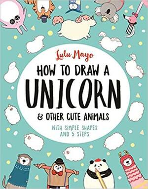 How to Draw a Unicorn and Other Cute Animals: With simple shapes and 5 steps by Lulu Mayo