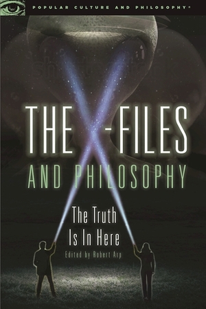 The X-Files and Philosophy: The Truth Is in Here by Robert Arp