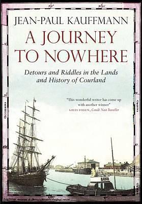 Journey to Nowhere: Among the Lands and History of Courland by Jean-Paul Kauffmann, Jean-Paul Kauffmann