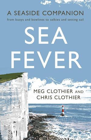 Sea Fever: A Seaside Companion: from buoys and bowlines to selkies and setting sail by Chris Clothier, Chris Clothier