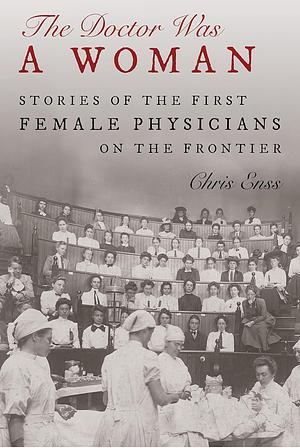 The Doctor Was a Woman: Stories of the First Female Physicians on the Frontier by Chris Enss