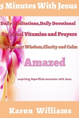 5 Minute with Jesus: Daily Meditations, Daily Devotional, Spiritual Vitamins and Prayers for instant wisdom, Clarity and Calm: Amazed Surpr by Karen Williams