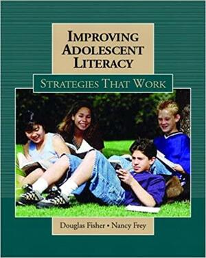 Improving Adolescent Literacy: Strategies That Work by Nancy Frey, Douglas Fisher