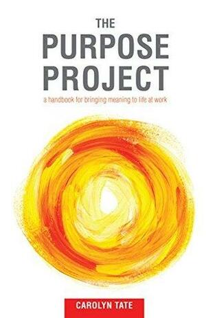 The Purpose Project: A handbook for bringing meaning to life at work by Carolyn Tate