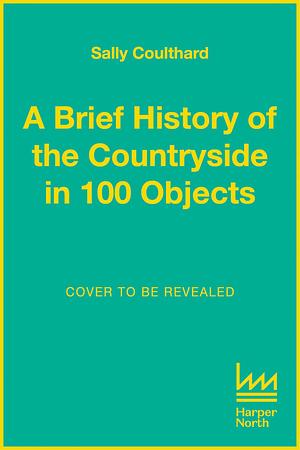 A Brief History of the Countryside in 100 Objects: The acclaimed history of Britain's unique rural past, from prehistory to the present day by Sally Coulthard, Sally Coulthard