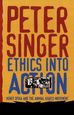 Ethics Into Action: Henry Spira And The Animal Rights Movement by Peter Singer