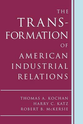The Transformation of American Industrial Relations by Harry C. Katz, Robert B. McKersie, Thomas A. Kochan