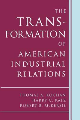 The Transformation of American Industrial Relations by Robert B. McKersie, Thomas A. Kochan, Harry C. Katz