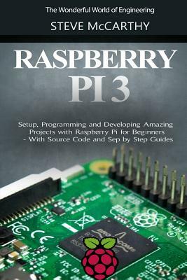 Raspberry Pi 3: Setup, Programming and Developing Amazing Projects with Raspberry Pi for Beginners - With Source Code and Step by Step by Steve McCarthy
