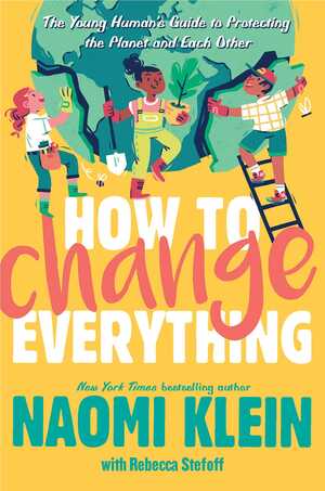 How to Change Everything: The Young Human's Guide to Protecting the Planet and Each Other by Naomi Klein, Rebecca Stefoff