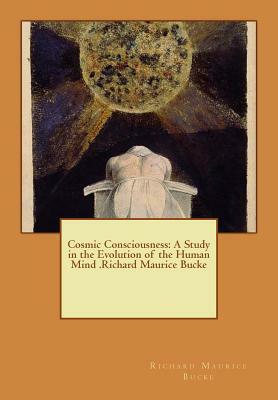 Cosmic Consciousness: A Study in the Evolution of the Human Mind .Richard Maurice Bucke by Richard Maurice Bucke