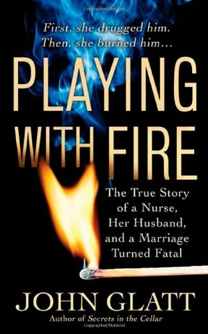 Playing With Fire: The True Story of a Nurse, Her Husband, and a Marriage Turned Fatal by John Glatt