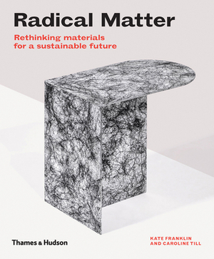 Radical Matter: Rethinking Materials for a Sustainable Future by Kate Franklin, Caroline Till