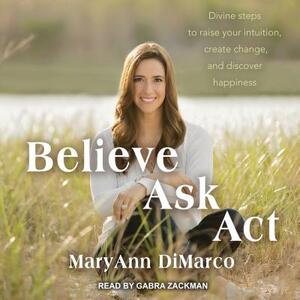 Believe, Ask, ACT: Divine Steps to Raise Your Intuition, Create Change, and Discover Happiness by Kristina Grish, Mary Ann DiMarco