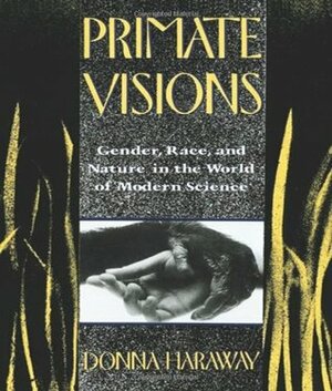 Primate Visions: Gender, Race, and Nature in the World of Modern Science by Donna J. Haraway