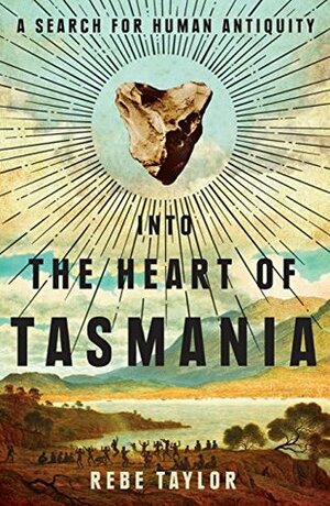 Into the Heart of Tasmania: A Search For Human Antiquity by Rebe Taylor