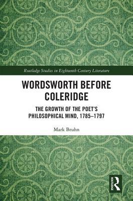 Wordsworth Before Coleridge: The Growth of the Poet's Philosophical Mind, 1785-1797 by Mark J. Bruhn