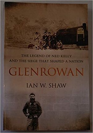 Glenrowan: The Legend of Ned Kelly and the Siege That Shaped a Nation by Ian W. Shaw