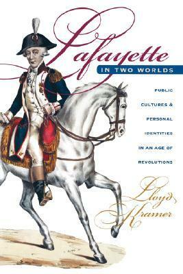 Lafayette in Two Worlds: Public Cultures and Personal Identities in an Age of Revolutions by Lloyd S. Kramer