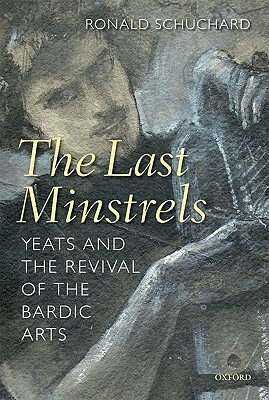 The Last Minstrels: Yeats and the Revival of the Bardic Arts by Ronald Schuchard