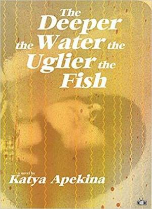 The Deeper the Water the Uglier the Fish by Katya Apekina