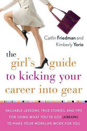 The Girl's Guide to Kicking Your Career Into Gear: Valuable Lessons, True Stories, and Tips For Using What You've Got (A Brain!) to Make Your Worklife Work for You by Caitlin Friedman, Caitlin Friedman, Kimberly Yorio