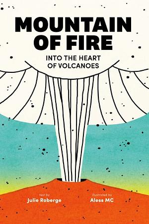 Mountain of Fire: Into the Heart of Volcanoes by Julie Roberge