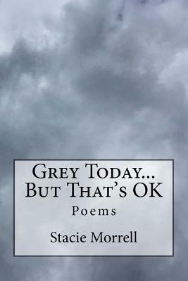 Grey Today...But That's Ok by Stacie Morrell