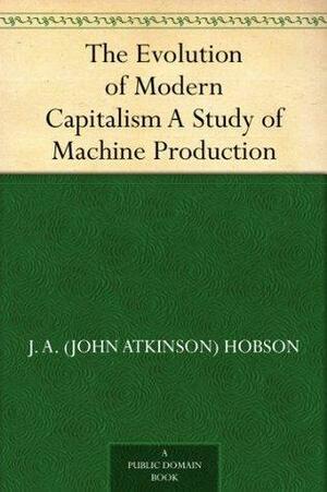 The Evolution of Modern Capitalism A Study of Machine Production by J.A. Hobson