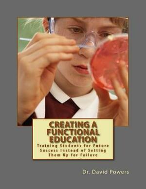 Creating a Functional Education: Training Students for Future Success Instead of Setting Them Up for Failure by David Powers