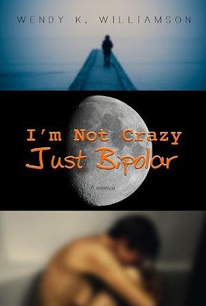 I'm Not Crazy Just Bipolar by Wendy K. Williamson, Wendy K. Williamson