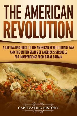 The American Revolution: A Captivating Guide to the American Revolutionary War and the United States of America's Struggle for Independence fro by Captivating History