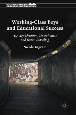 Working-Class Boys and Educational Success: Teenage Identities, Masculinities and Urban Schooling by Nicola Ingram