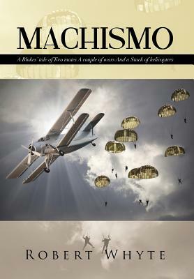 Machismo: A Blokes' Tale of Two Mates a Couple of Wars and a Stack of Helicopters by Robert Whyte