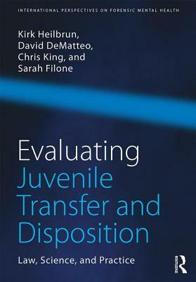 Evaluating Juvenile Transfer and Disposition: Law, Science, and Practice by Christopher King, David Dematteo, Kirk Heilbrun