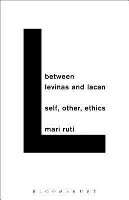 Between Levinas and Lacan: Self, Other, Ethics by Mari Ruti