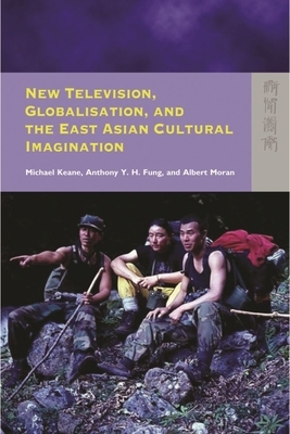 New Television, Globalisation, and the East Asian Cultural Imagination by Michael Keane, Albert Moran, Anthony y. H. Fung