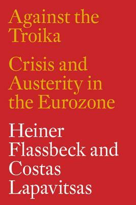 Against the Troika: Crisis and Austerity in the Eurozone by Heiner Flassbeck, Costas Lapavitsas