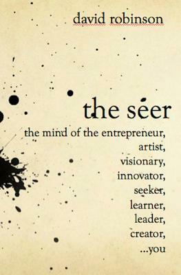 The Seer: The Mind of the Entreperneur, Artist, Visionary, Innovator, Seeker, Learner, Leader, Creator, ...You by David Robinson