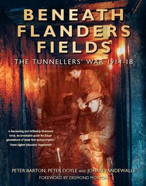 Beneath Flanders Fields: The Tunnellers' War 1914-18 by Peter Barton, Johan Vandewalle, Peter Doyle