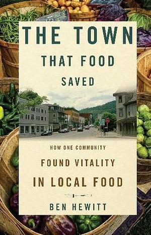 THE TOWN THAT FOOD SAVED: How One Rural Community Found Vitality in Local Food by Ben Hewitt, Ben Hewitt