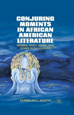 Conjuring Moments in African American Literature: Women, Spirit Work, and Other Such Hoodoo by Kameelah L. Martin, K. Samuel