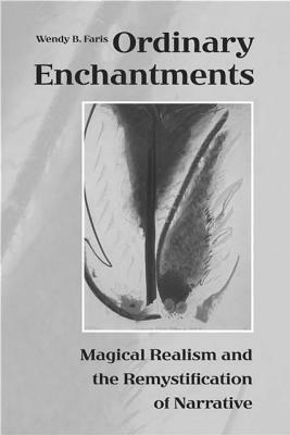 Ordinary Enchantments: Magical Realism and the Remystification of Narrative by Wendy B. Faris