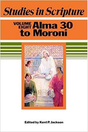 Studies In Scripture, Vol. 8: Alma 30 To Moroni by Kent P. Jackson