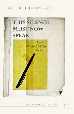 This Silence Must Now Speak: Letters of Thomas J. J. Altizer, 1995-2015 by T. Altizer