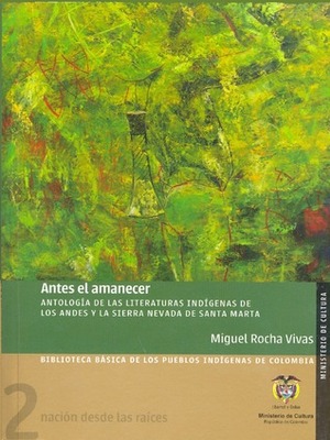 Antes El Amanecer: Antologia de Las Literaturas Indigenas de Los Andes y La Sierra Nevada de Santa Marta by Miguel Rocha Vivas