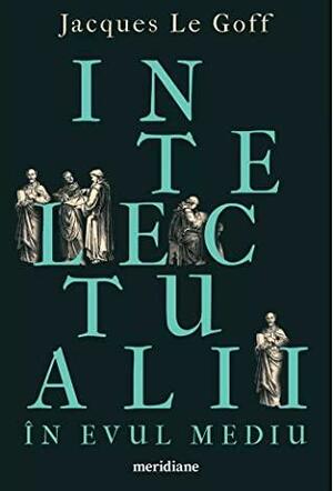 Intelectualii în Evul Mediu by Jacques Le Goff, Nicole Ghimpețeanu